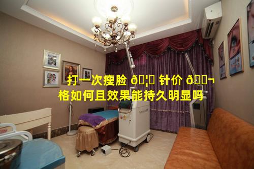 打一次瘦脸 🦄 针价 🐬 格如何且效果能持久明显吗